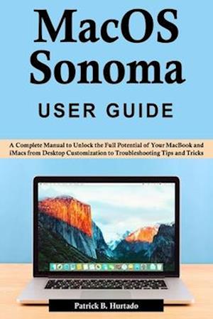 macOS Sonoma User Guide: A Complete Manual to Unlock the Full Potential of Your MacBook and iMacs from Desktop Customization to Troubleshooting Tips a